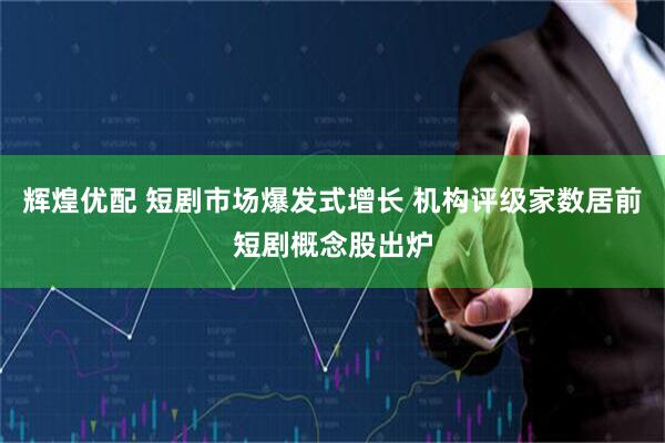 辉煌优配 短剧市场爆发式增长 机构评级家数居前短剧概念股出炉