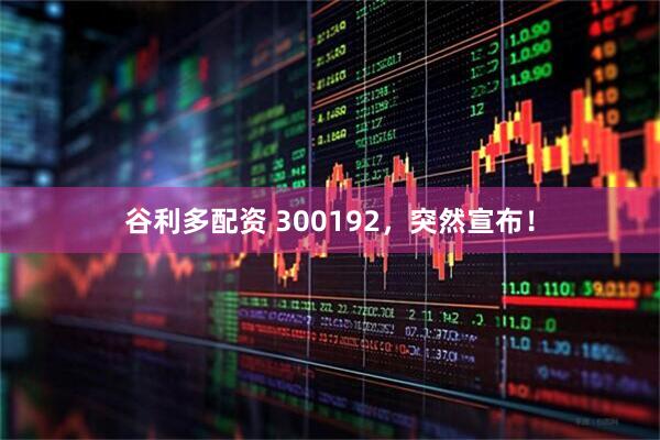 谷利多配资 300192，突然宣布！