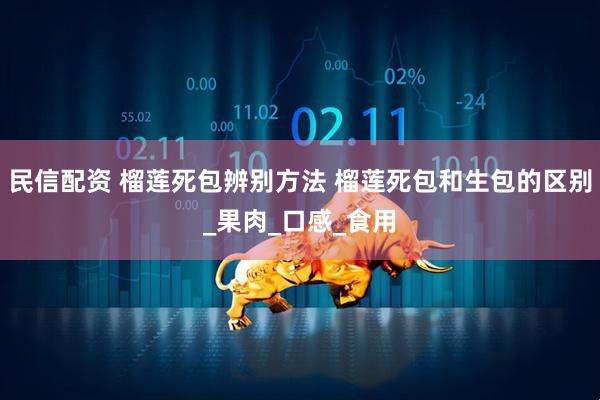 民信配资 榴莲死包辨别方法 榴莲死包和生包的区别_果肉_口感_食用